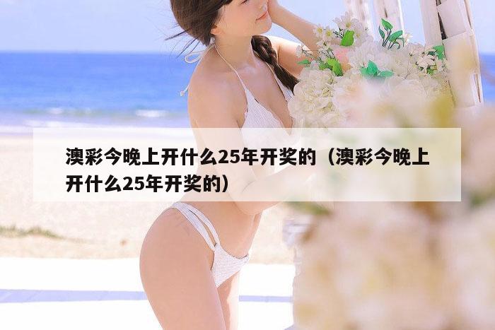 澳彩今晚上开什么25年开奖的（澳彩今晚上开什么25年开奖的）