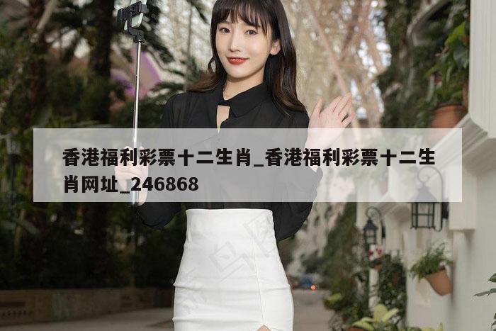 香港福利彩票十二生肖_香港福利彩票十二生肖网址_246868